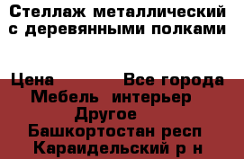 Стеллаж металлический с деревянными полками › Цена ­ 4 500 - Все города Мебель, интерьер » Другое   . Башкортостан респ.,Караидельский р-н